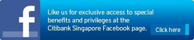 Like us for exclusive access to special benefits and privileges at the Citibank Singapore Facebook Page.